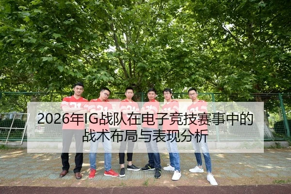 2026年IG战队在电子竞技赛事中的战术布局与表现分析