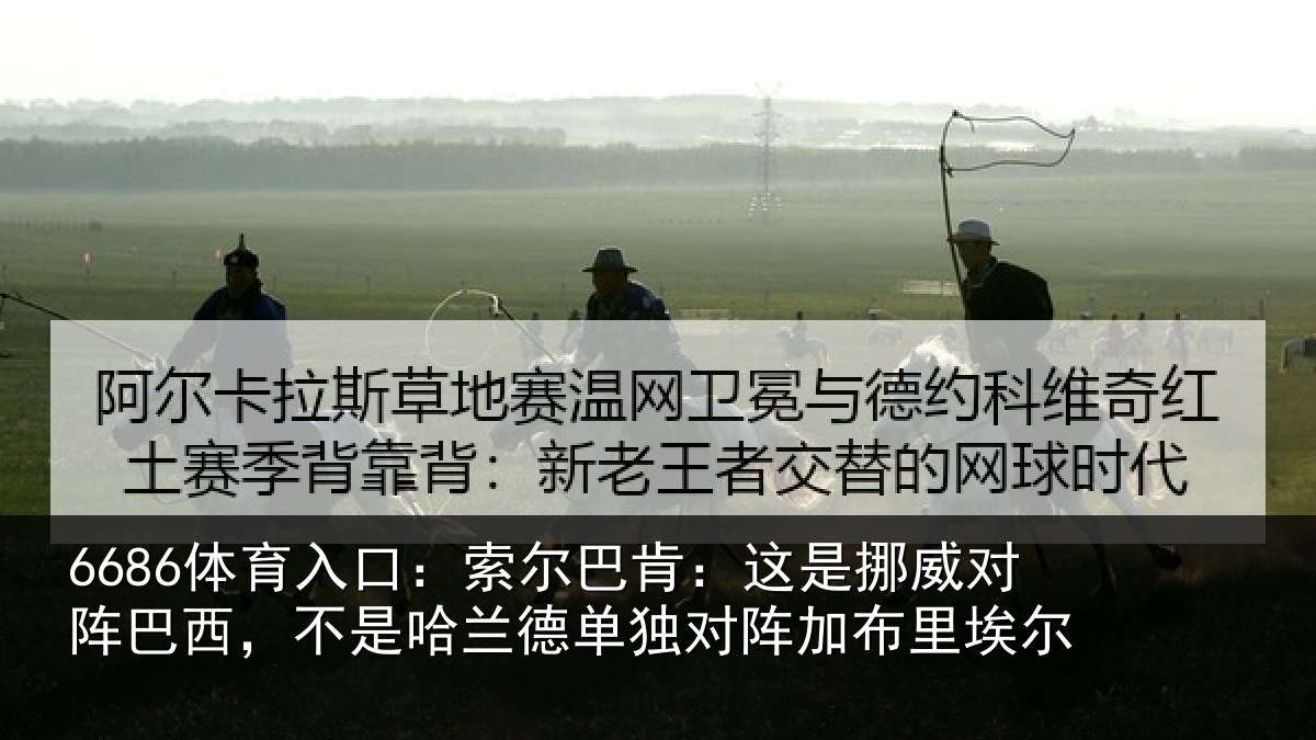 6686体育入口：索尔巴肯：这是挪威对阵巴西，不是哈兰德单独对阵加布里埃尔