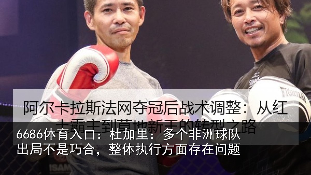 6686体育入口：杜加里：多个非洲球队出局不是巧合，整体执行方面存在问题