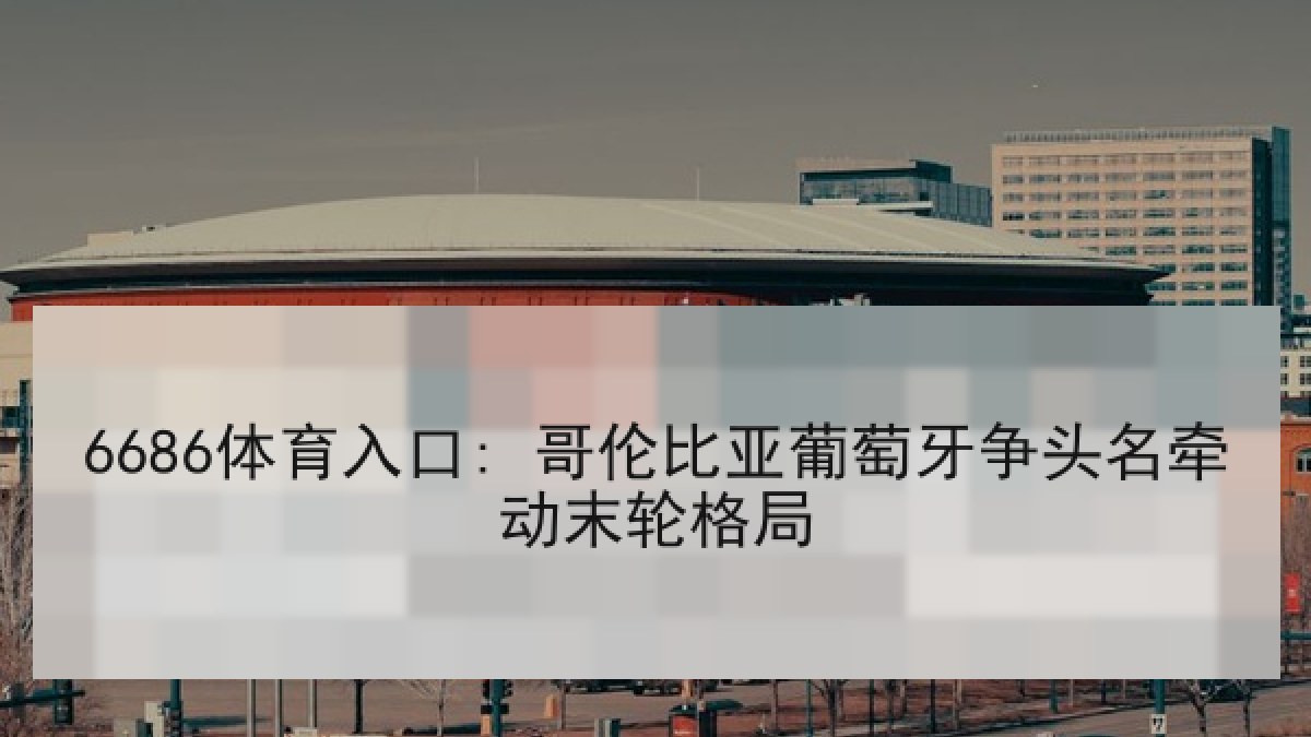 6686体育入口: 哥伦比亚葡萄牙争头名牵动末轮格局