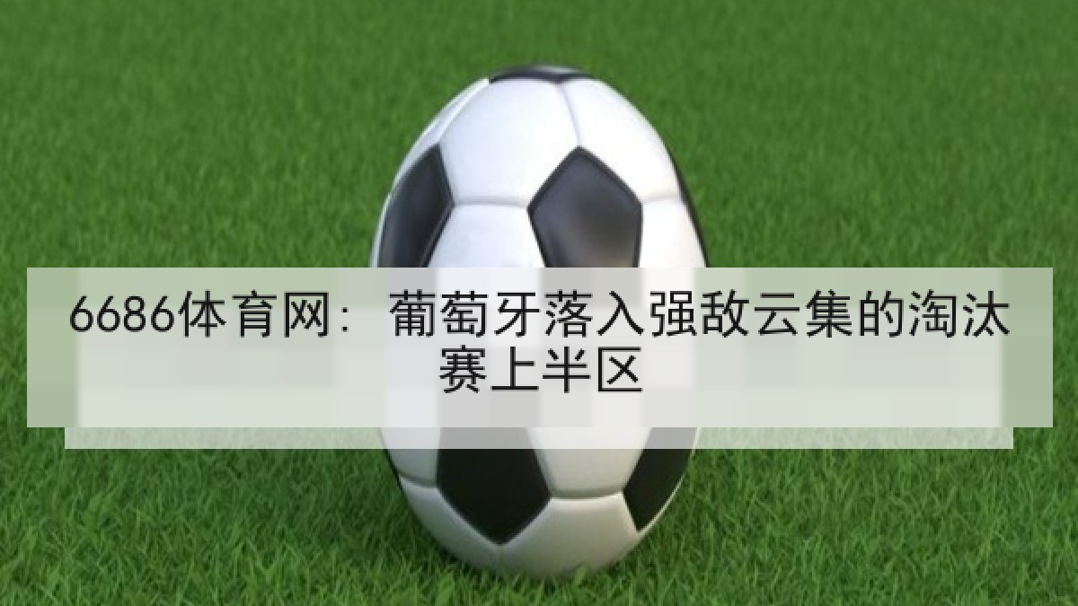 6686体育网: 葡萄牙落入强敌云集的淘汰赛上半区