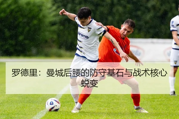 罗德里：曼城后腰的防守基石与战术核心蜕变