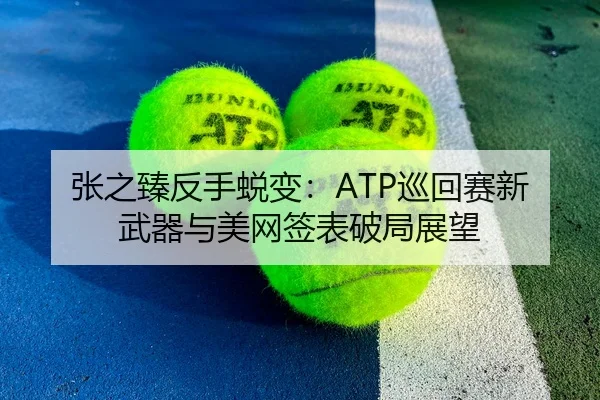 张之臻反手蜕变：ATP巡回赛新武器与美网签表破局展望