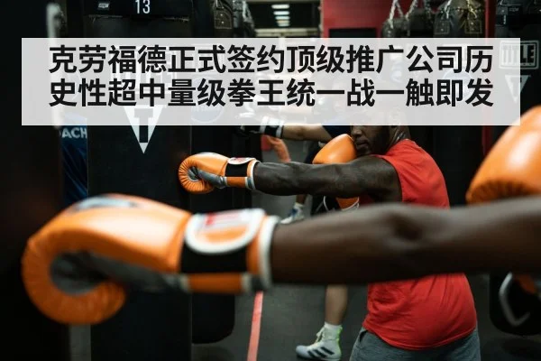 克劳福德正式签约顶级推广公司历史性超中量级拳王统一战一触即发