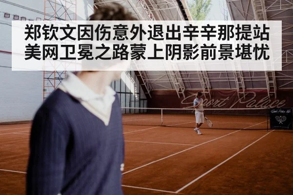 郑钦文因伤意外退出辛辛那提站 美网卫冕之路蒙上阴影前景堪忧