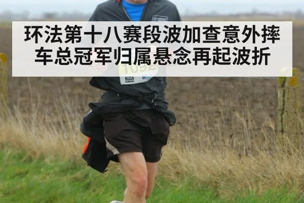 环法第十八赛段波加查意外摔车总冠军归属悬念再起波折