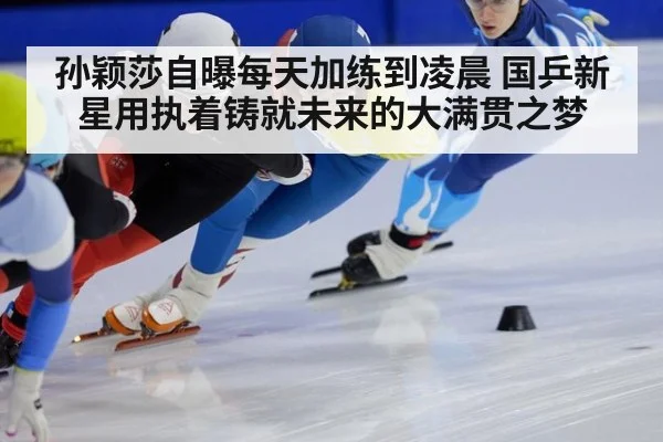 孙颖莎自曝每天加练到凌晨 国乒新星用执着铸就未来的大满贯之梦